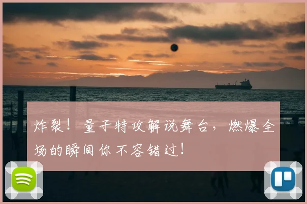 炸裂！量子特攻解说舞台，燃爆全场的瞬间你不容错过！