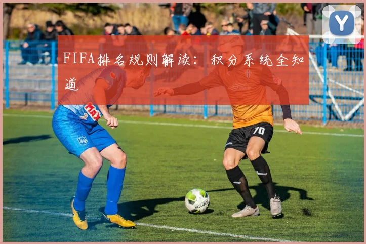 FIFA排名规则解读:积分系统全知道