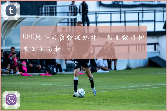 UFC格斗之夜数据统计:打击数与控制时间分析