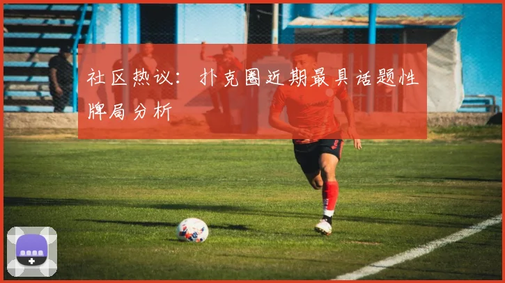 社区热议：扑克圈近期最具话题性牌局分析