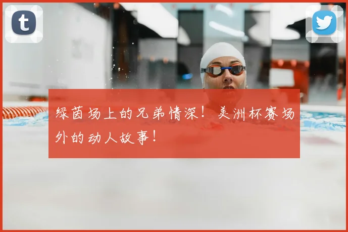 绿茵场上的兄弟情深！美洲杯赛场外的动人故事！
