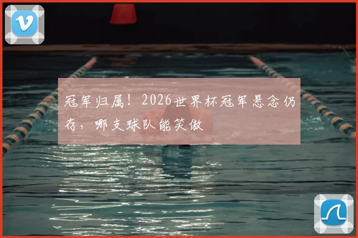 冠军归属！2026世界杯冠军悬念仍存，哪支球队能笑傲