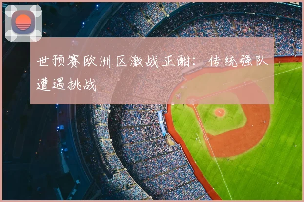 世预赛欧洲区激战正酣:传统强队遭遇挑战