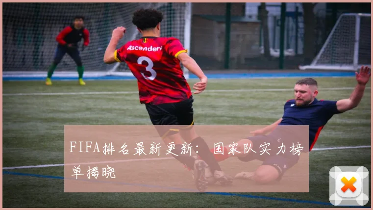 FIFA排名最新更新：国家队实力榜单揭晓