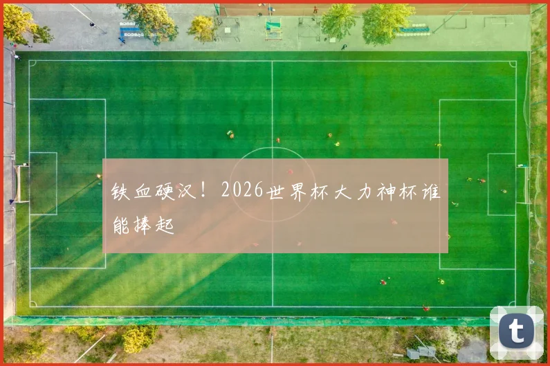 铁血硬汉!2026世界杯大力神杯谁能捧起