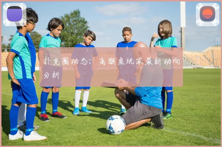 扑克圈动态:高额桌玩家最新动向分析