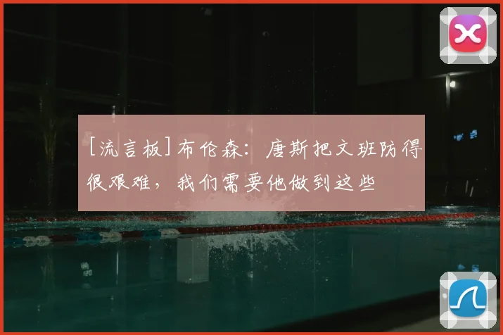 [流言板]布伦森：唐斯把文班防得很艰难，我们需要他做到这些