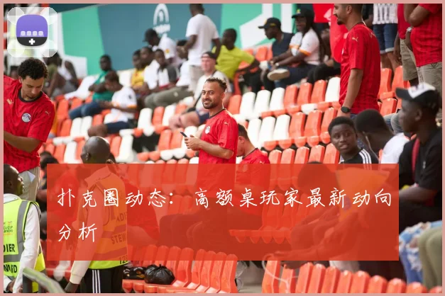 扑克圈动态：高额桌玩家最新动向分析