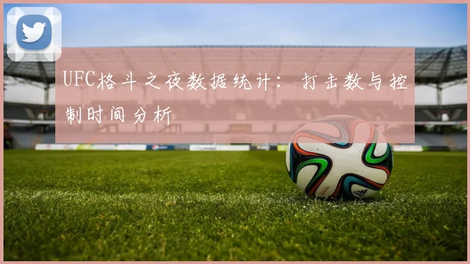 UFC格斗之夜数据统计:打击数与控制时间分析