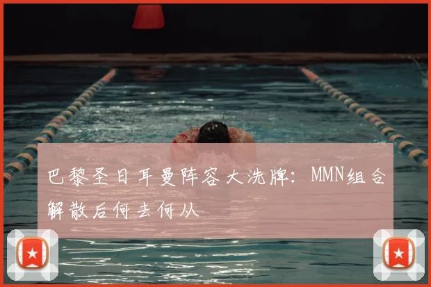 巴黎圣日耳曼阵容大洗牌：MMN组合解散后何去何从
