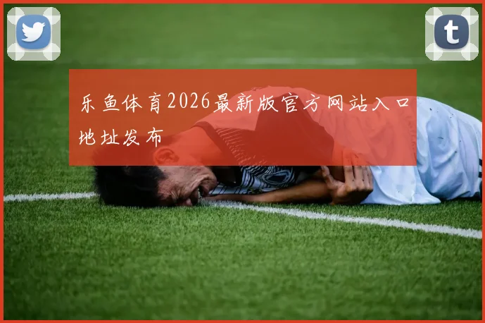 乐鱼体育2026最新版官方网站入口地址发布