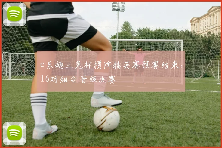 e乐趣三兔杯掼牌精英赛预赛结束,16对组合晋级决赛