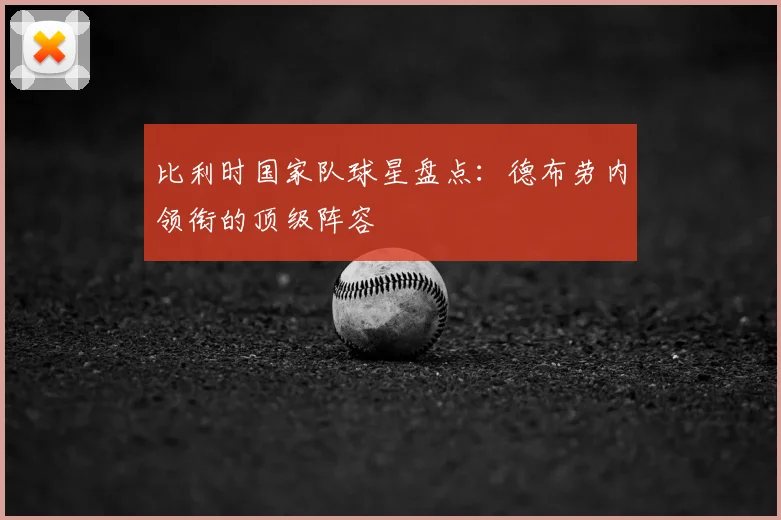 比利时国家队球星盘点:德布劳内领衔的顶级阵容