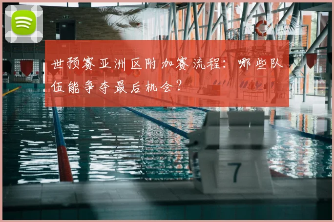 世预赛亚洲区附加赛流程:哪些队伍能争夺最后机会?