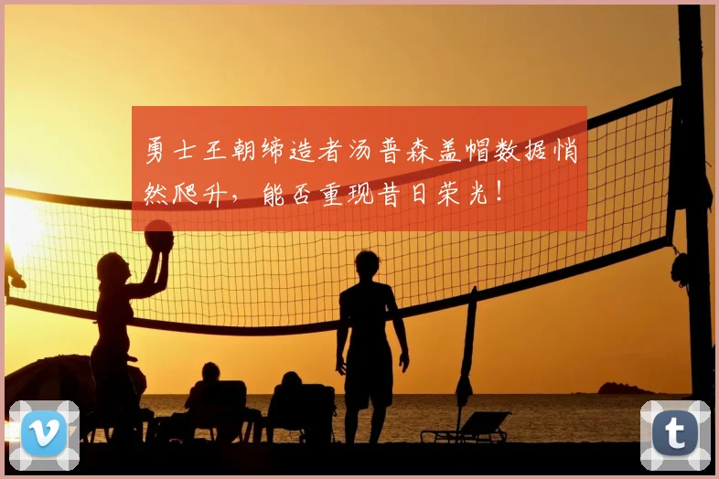 勇士王朝缔造者汤普森盖帽数据悄然爬升,能否重现昔日荣光!