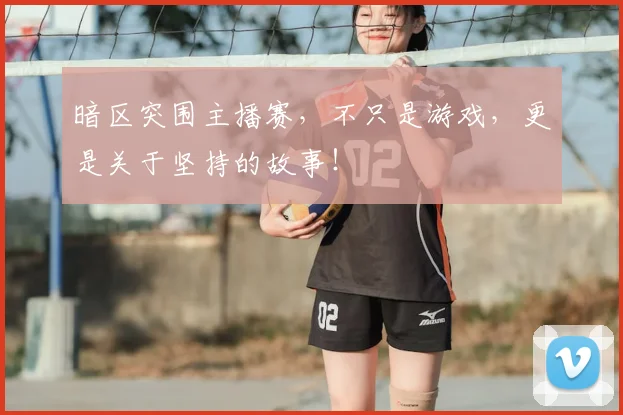 暗区突围主播赛,不只是游戏,更是关于坚持的故事!