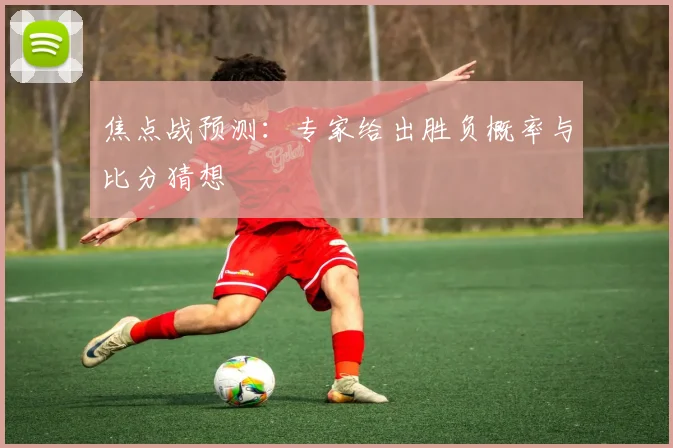 焦点战预测:专家给出胜负概率与比分猜想