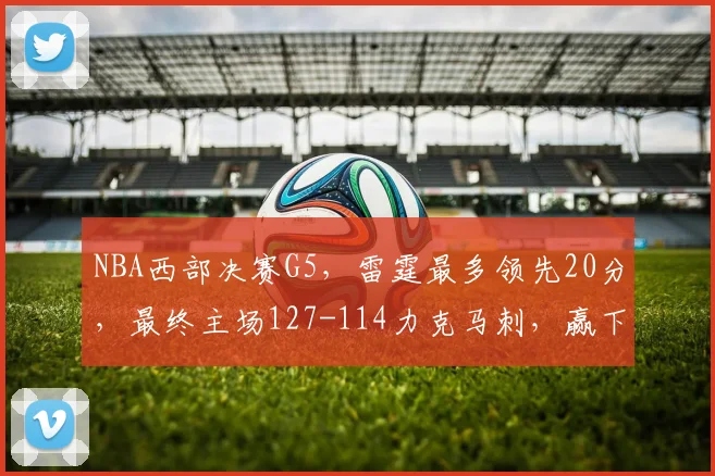 NBA西部决赛G5，雷霆最多领先20分，最终主场127-114力克马刺，赢下天王山之战。