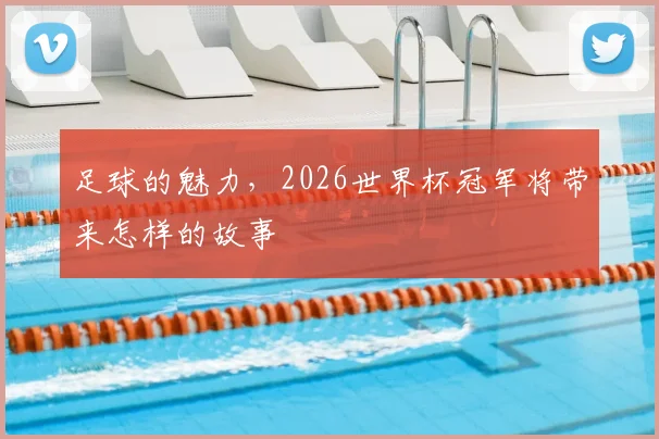 足球的魅力,2026世界杯冠军将带来怎样的故事