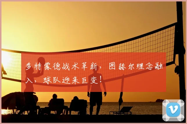 多特蒙德战术革新，图赫尔理念融入，球队迎来巨变！