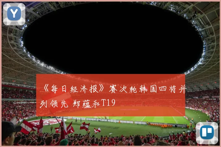 《每日经济报》赛次轮韩国四将并列领先 郑蕴和T19