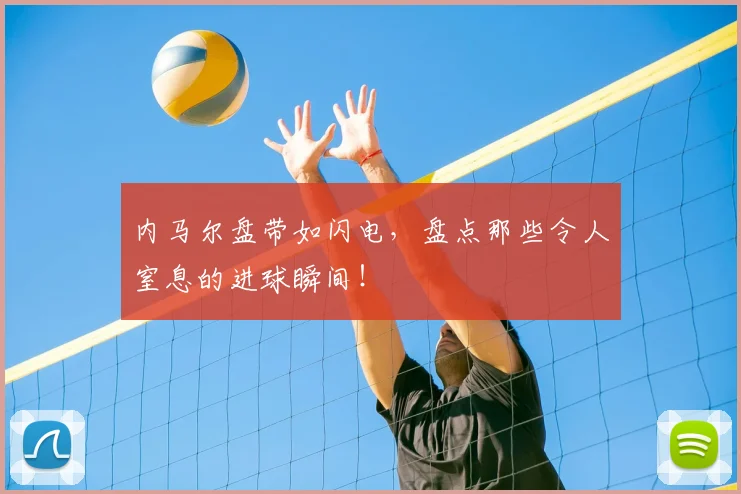 内马尔盘带如闪电，盘点那些令人窒息的进球瞬间！