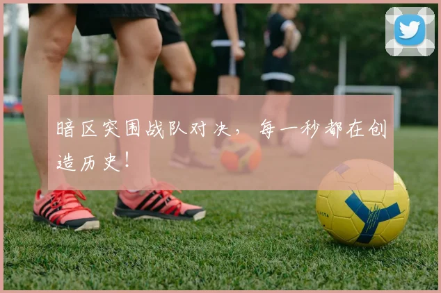 暗区突围战队对决,每一秒都在创造历史!