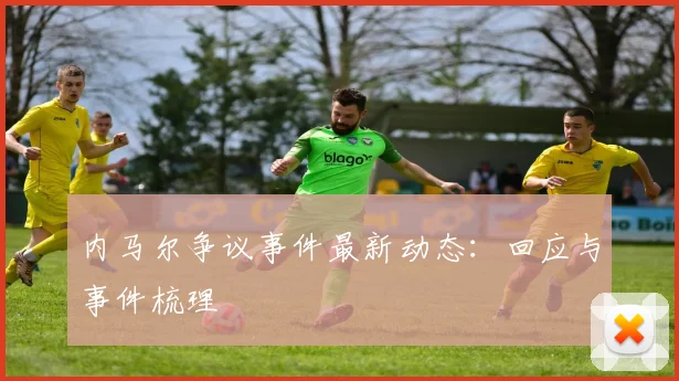 内马尔争议事件最新动态:回应与事件梳理
