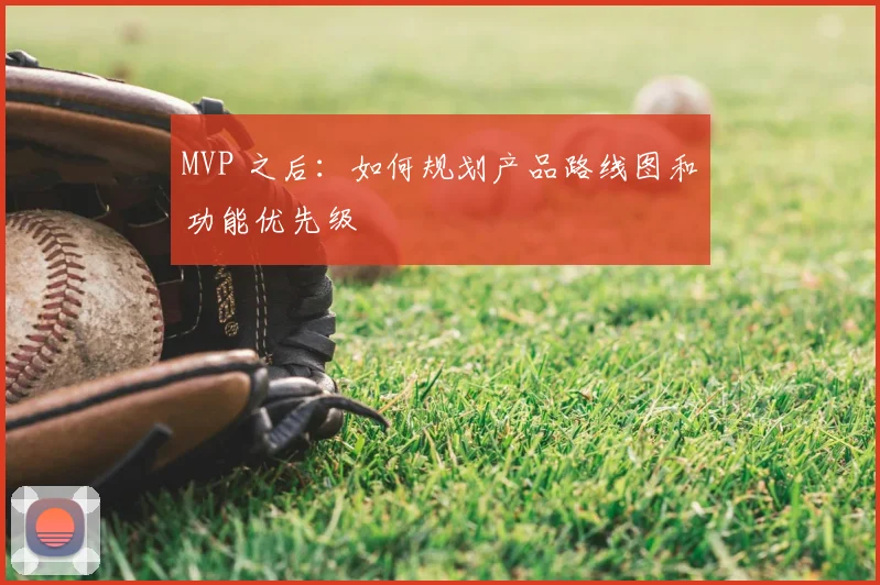 MVP 之后：如何规划产品路线图和功能优先级