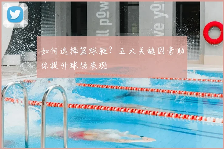 如何选择篮球鞋？五大关键因素助你提升球场表现