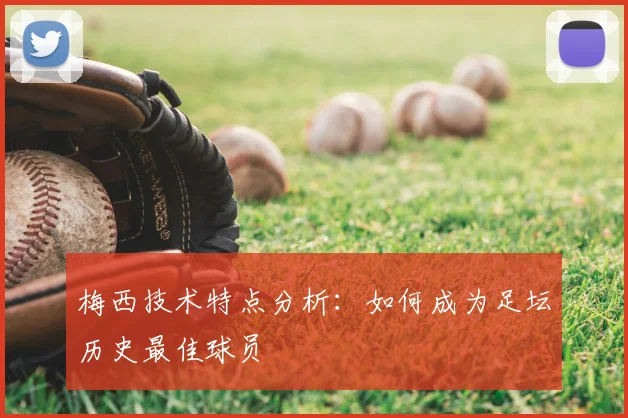 梅西技术特点分析:如何成为足坛历史最佳球员