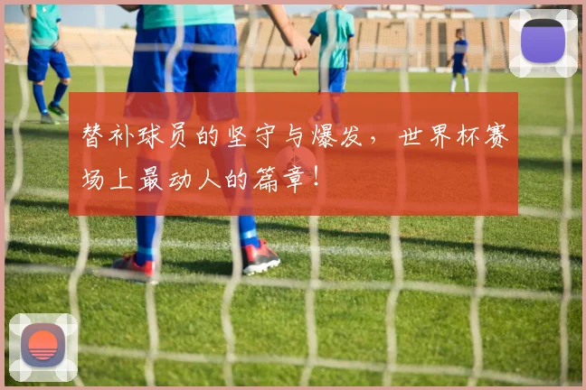 替补球员的坚守与爆发，世界杯赛场上最动人的篇章！