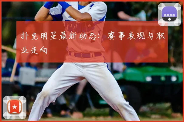 扑克明星最新动态：赛事表现与职业走向