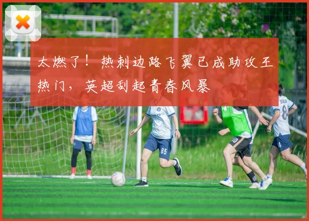 太燃了！热刺边路飞翼已成助攻王热门，英超刮起青春风暴