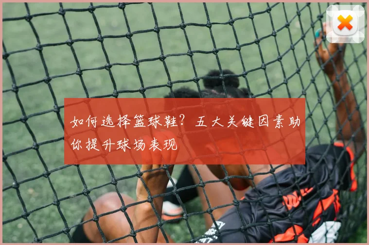 如何选择篮球鞋?五大关键因素助你提升球场表现