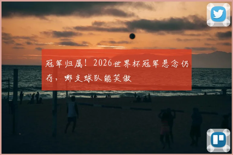 冠军归属！2026世界杯冠军悬念仍存，哪支球队能笑傲