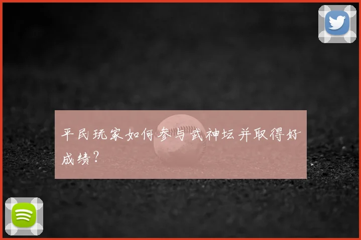 平民玩家如何参与武神坛并取得好成绩?