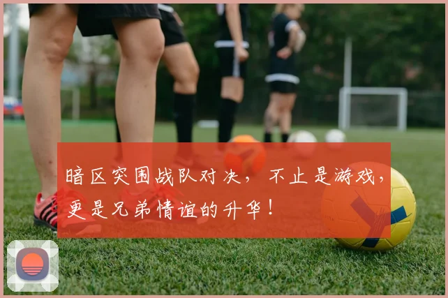 暗区突围战队对决,不止是游戏,更是兄弟情谊的升华!