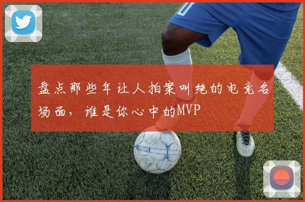 盘点那些年让人拍案叫绝的电竞名场面,谁是你心中的MVP