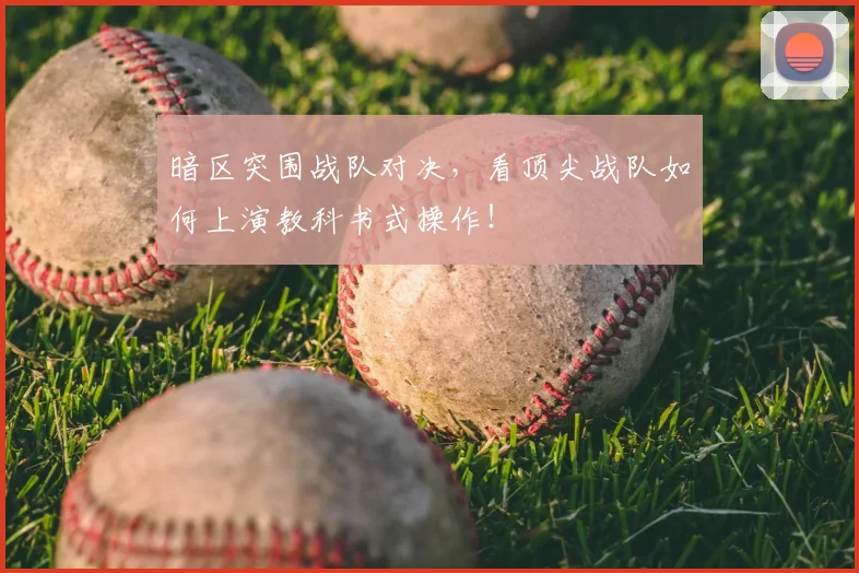 暗区突围战队对决,看顶尖战队如何上演教科书式操作!