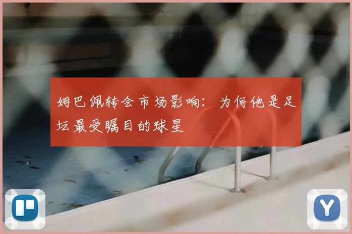 姆巴佩转会市场影响：为何他是足坛最受瞩目的球星