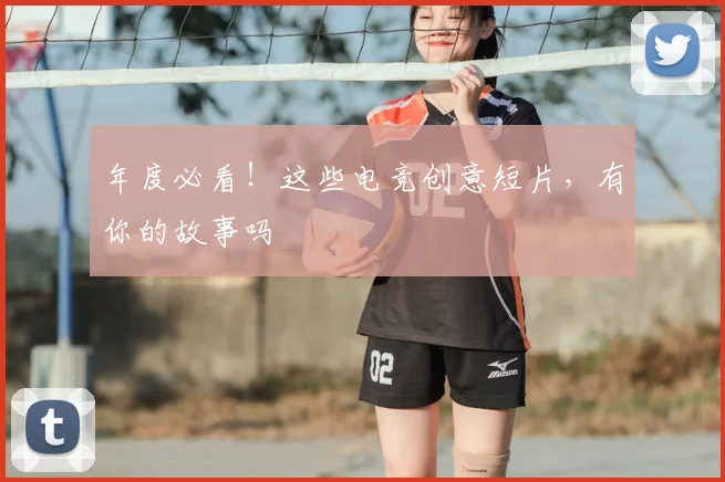 年度必看！这些电竞创意短片，有你的故事吗