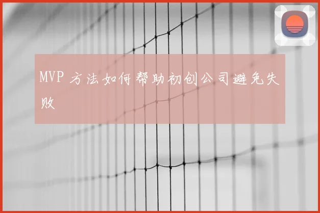 MVP 方法如何帮助初创公司避免失败