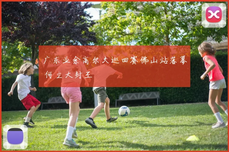 广东业余高尔夫巡回赛佛山站落幕 何立大封王