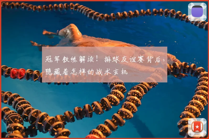 冠军教练解读!排球友谊赛背后,隐藏着怎样的战术玄机