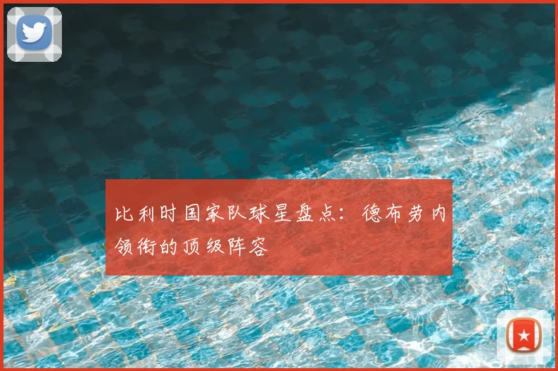比利时国家队球星盘点：德布劳内领衔的顶级阵容