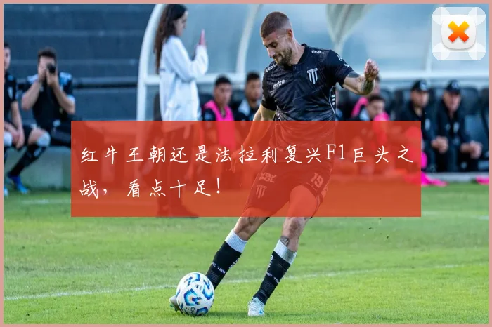 红牛王朝还是法拉利复兴F1巨头之战，看点十足！