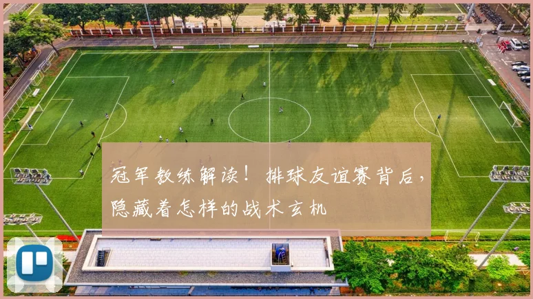 冠军教练解读！排球友谊赛背后，隐藏着怎样的战术玄机