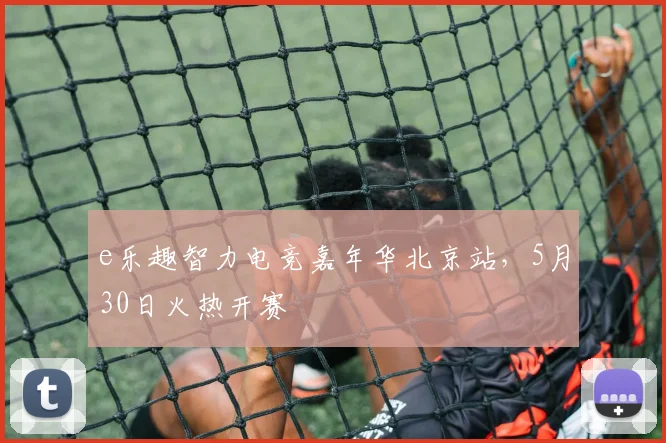 e乐趣智力电竞嘉年华北京站，5月30日火热开赛