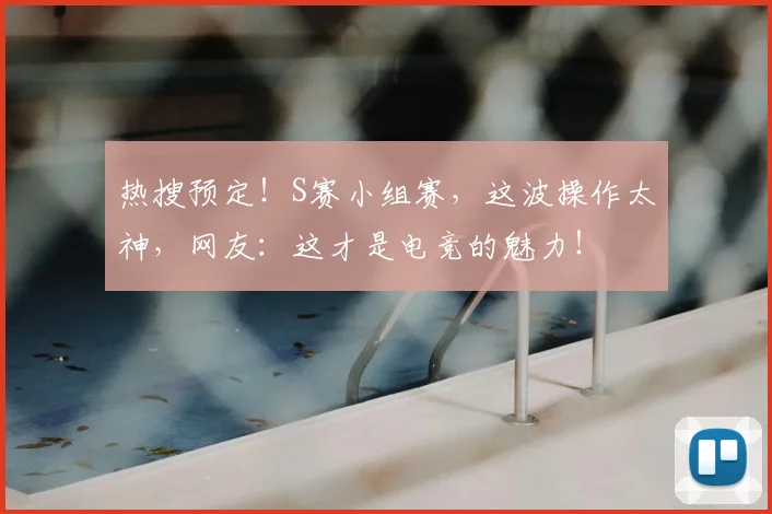热搜预定!S赛小组赛,这波操作太神,网友:这才是电竞的魅力!